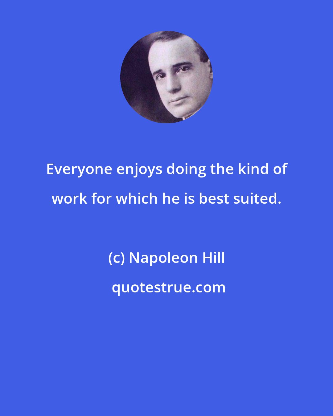 Napoleon Hill: Everyone enjoys doing the kind of work for which he is best suited.