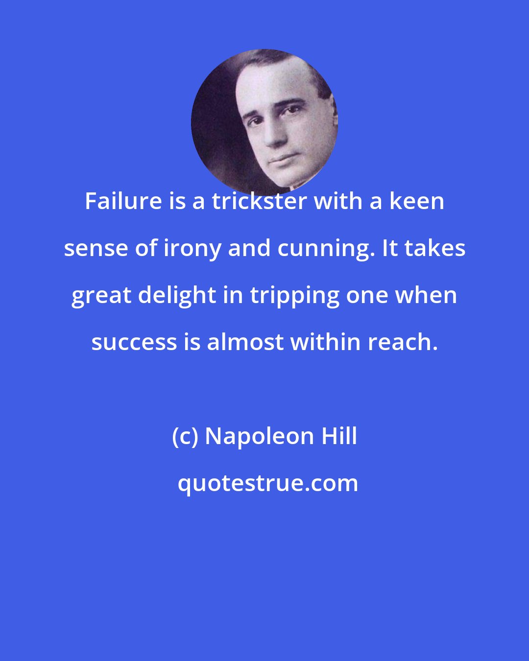 Napoleon Hill: Failure is a trickster with a keen sense of irony and cunning. It takes great delight in tripping one when success is almost within reach.