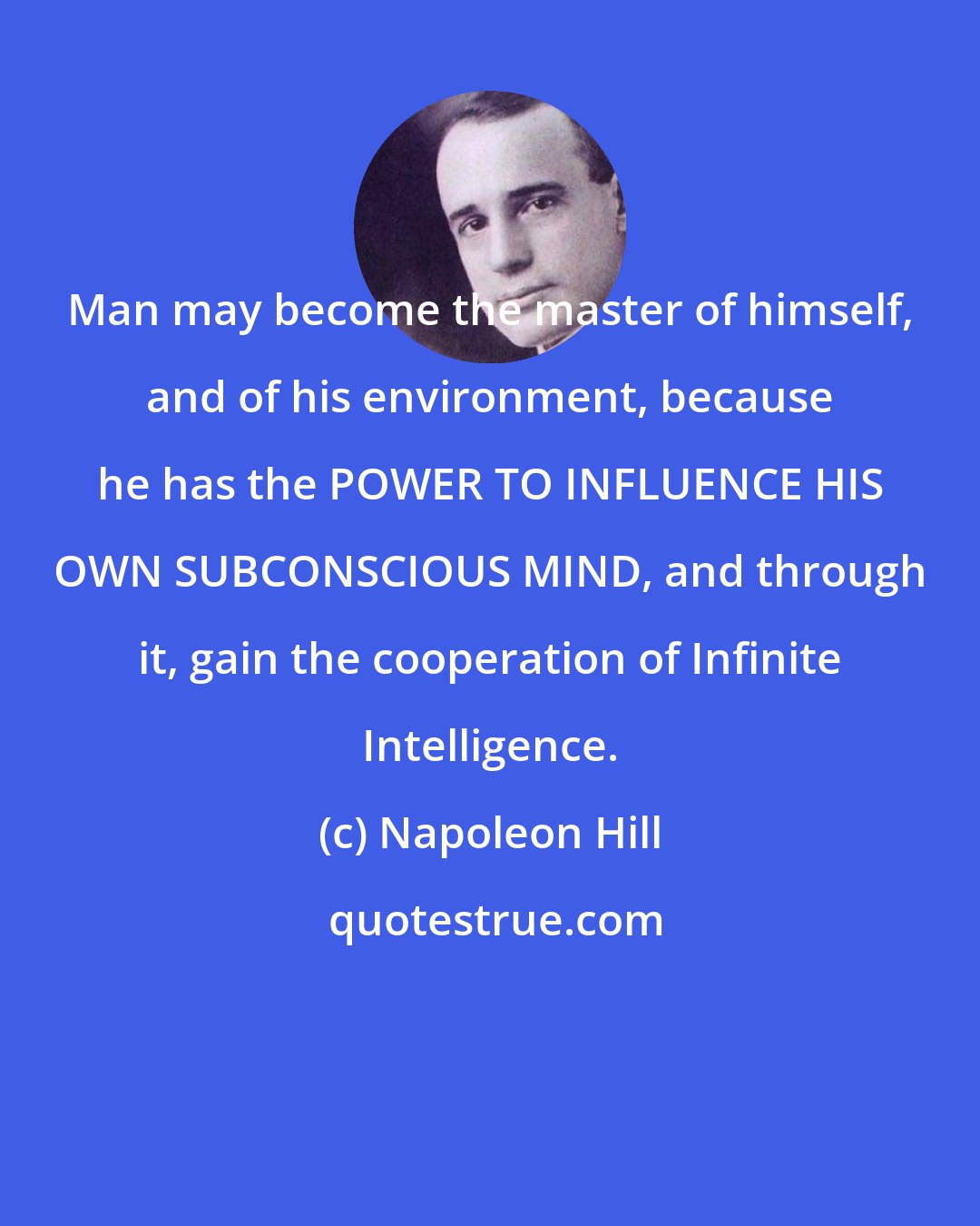Napoleon Hill: Man may become the master of himself, and of his environment, because he has the POWER TO INFLUENCE HIS OWN SUBCONSCIOUS MIND, and through it, gain the cooperation of Infinite Intelligence.