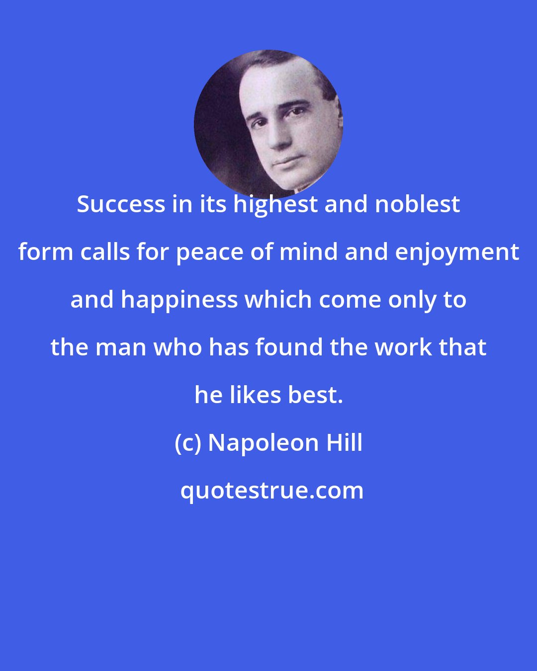 Napoleon Hill: Success in its highest and noblest form calls for peace of mind and enjoyment and happiness which come only to the man who has found the work that he likes best.