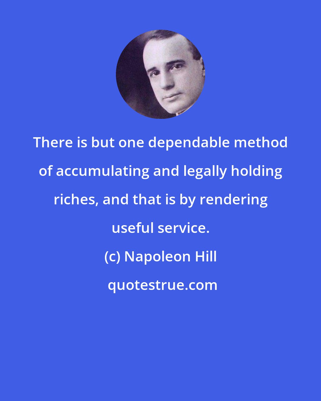 Napoleon Hill: There is but one dependable method of accumulating and legally holding riches, and that is by rendering useful service.