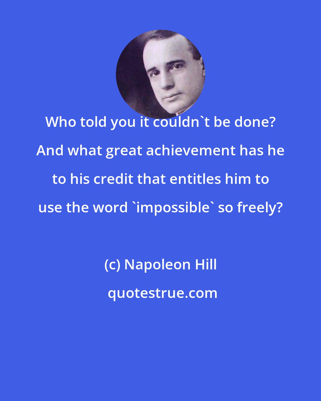 Napoleon Hill: Who told you it couldn't be done? And what great achievement has he to his credit that entitles him to use the word 'impossible' so freely?