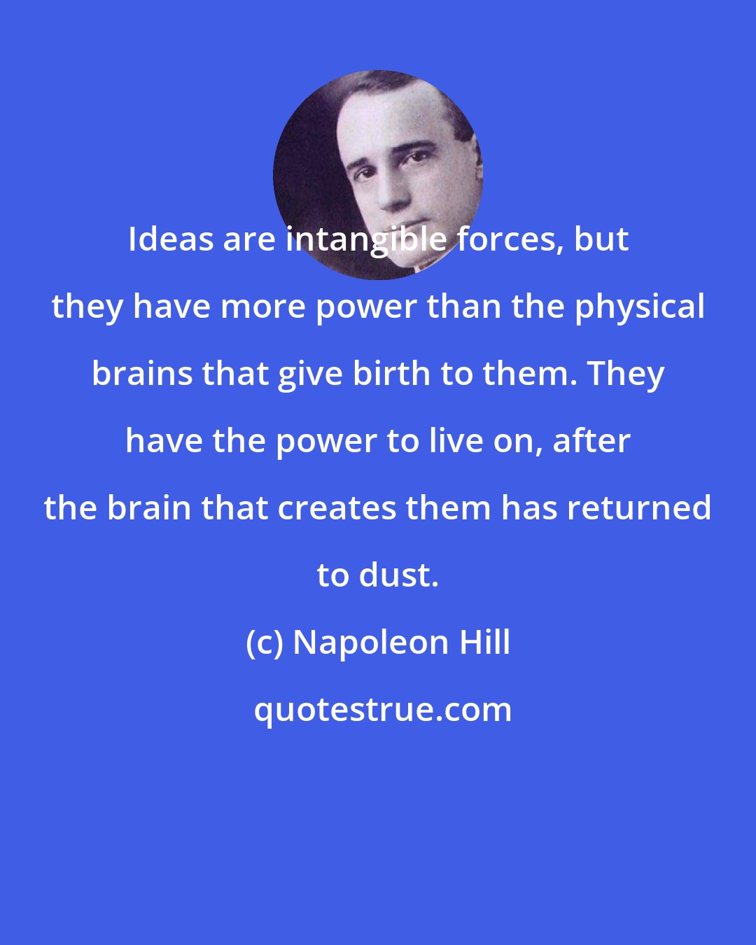 Napoleon Hill: Ideas are intangible forces, but they have more power than the physical brains that give birth to them. They have the power to live on, after the brain that creates them has returned to dust.