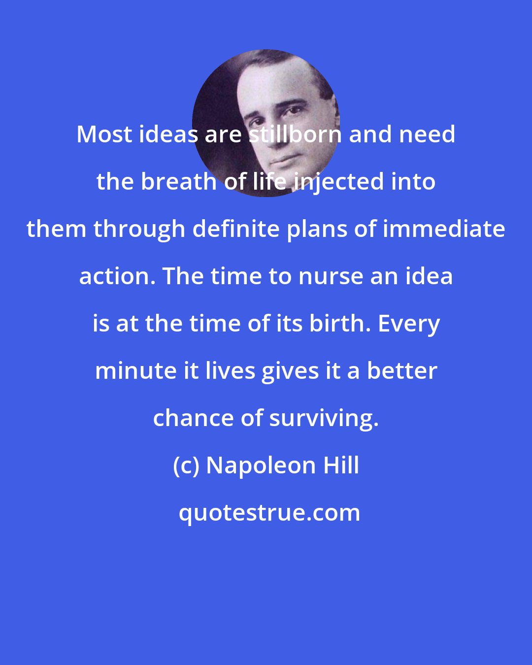 Napoleon Hill: Most ideas are stillborn and need the breath of life injected into them through definite plans of immediate action. The time to nurse an idea is at the time of its birth. Every minute it lives gives it a better chance of surviving.