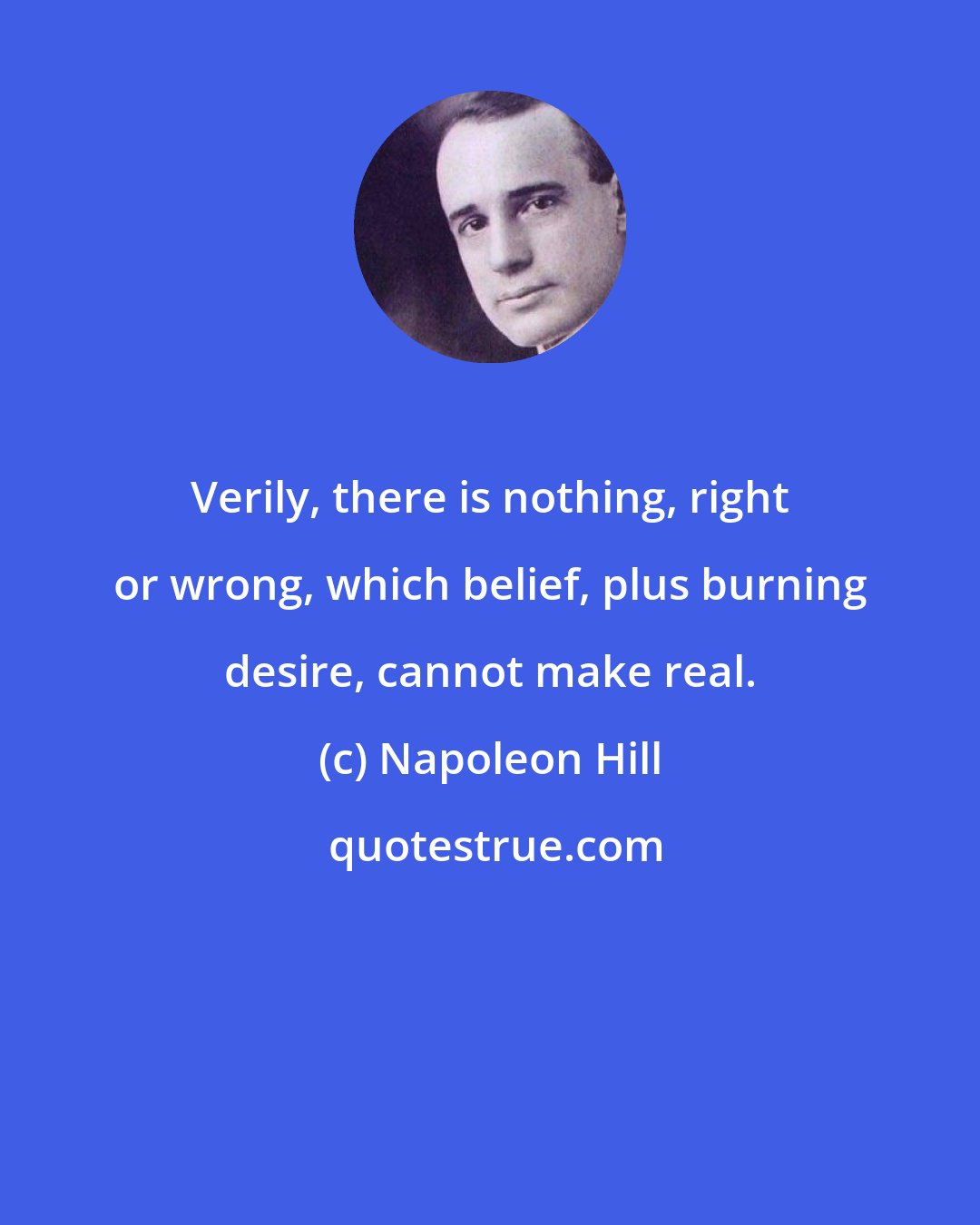 Napoleon Hill: Verily, there is nothing, right or wrong, which belief, plus burning desire, cannot make real.