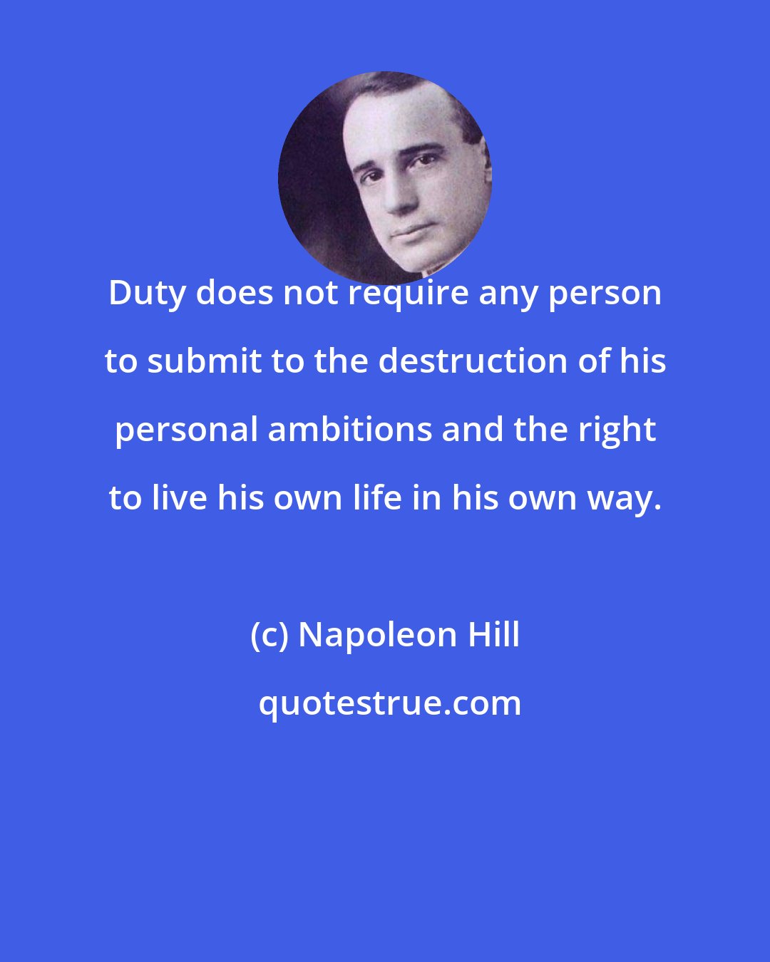 Napoleon Hill: Duty does not require any person to submit to the destruction of his personal ambitions and the right to live his own life in his own way.
