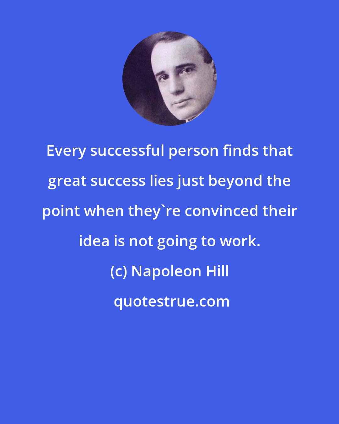 Napoleon Hill: Every successful person finds that great success lies just beyond the point when they're convinced their idea is not going to work.