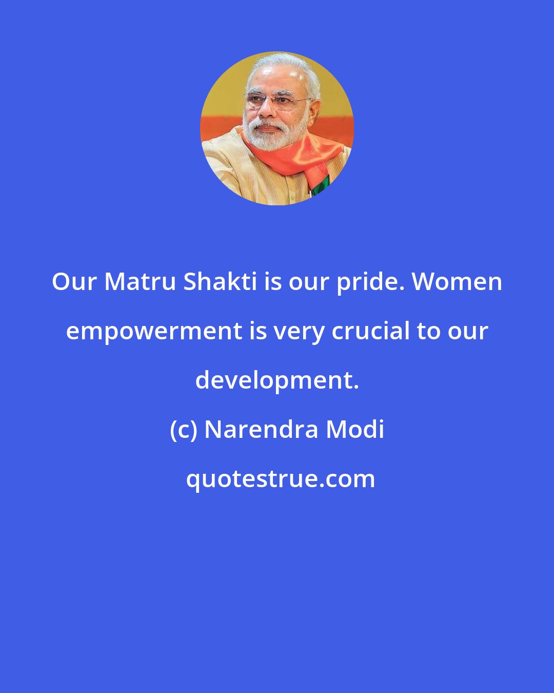 Narendra Modi: Our Matru Shakti is our pride. Women empowerment is very crucial to our development.