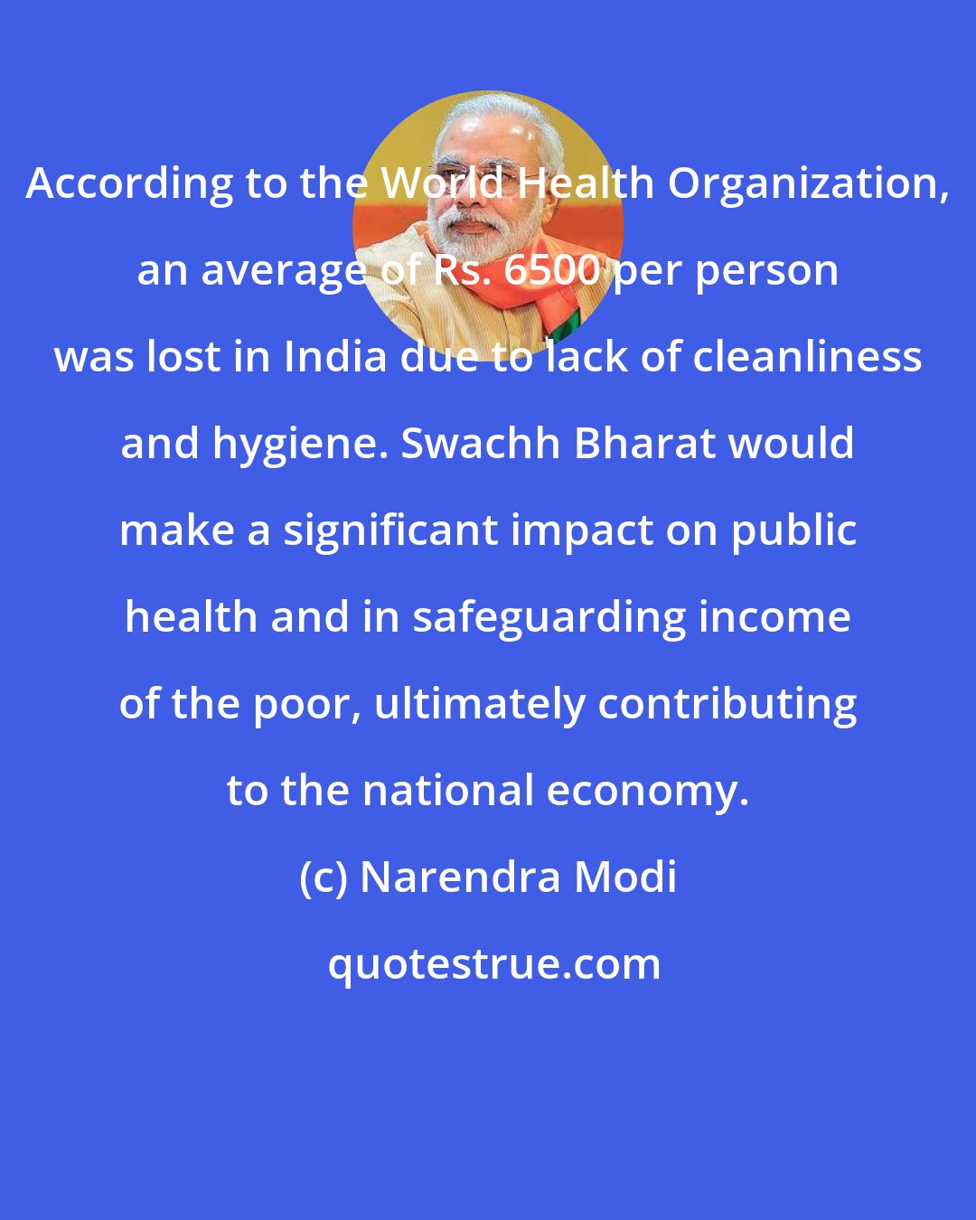 Narendra Modi: According to the World Health Organization, an average of Rs. 6500 per person was lost in India due to lack of cleanliness and hygiene. Swachh Bharat would make a significant impact on public health and in safeguarding income of the poor, ultimately contributing to the national economy.