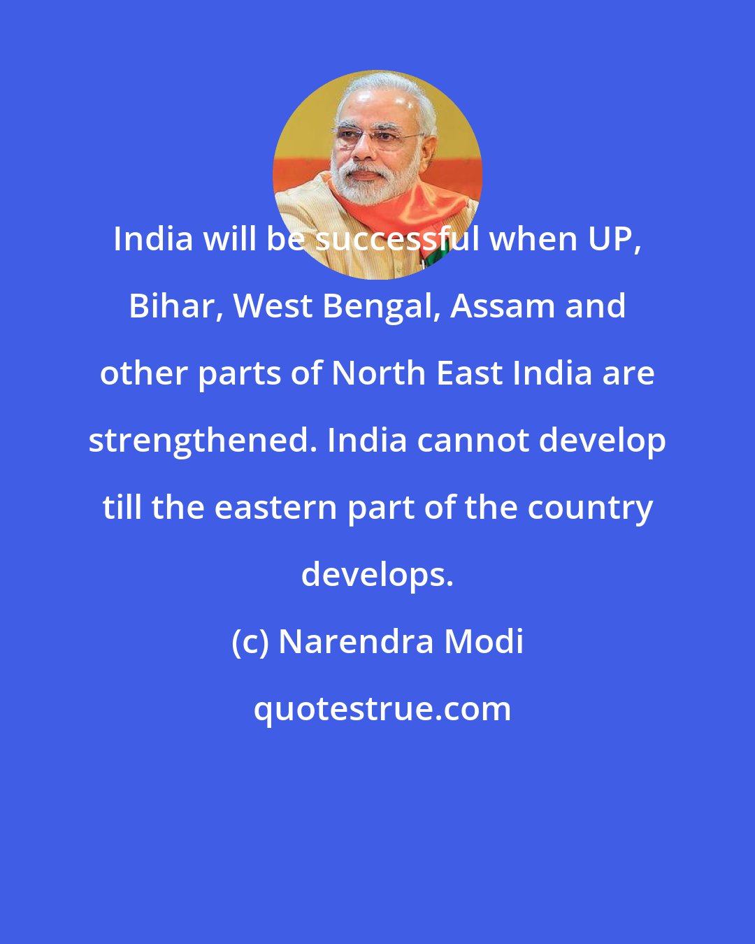 Narendra Modi: India will be successful when UP, Bihar, West Bengal, Assam and other parts of North East India are strengthened. India cannot develop till the eastern part of the country develops.