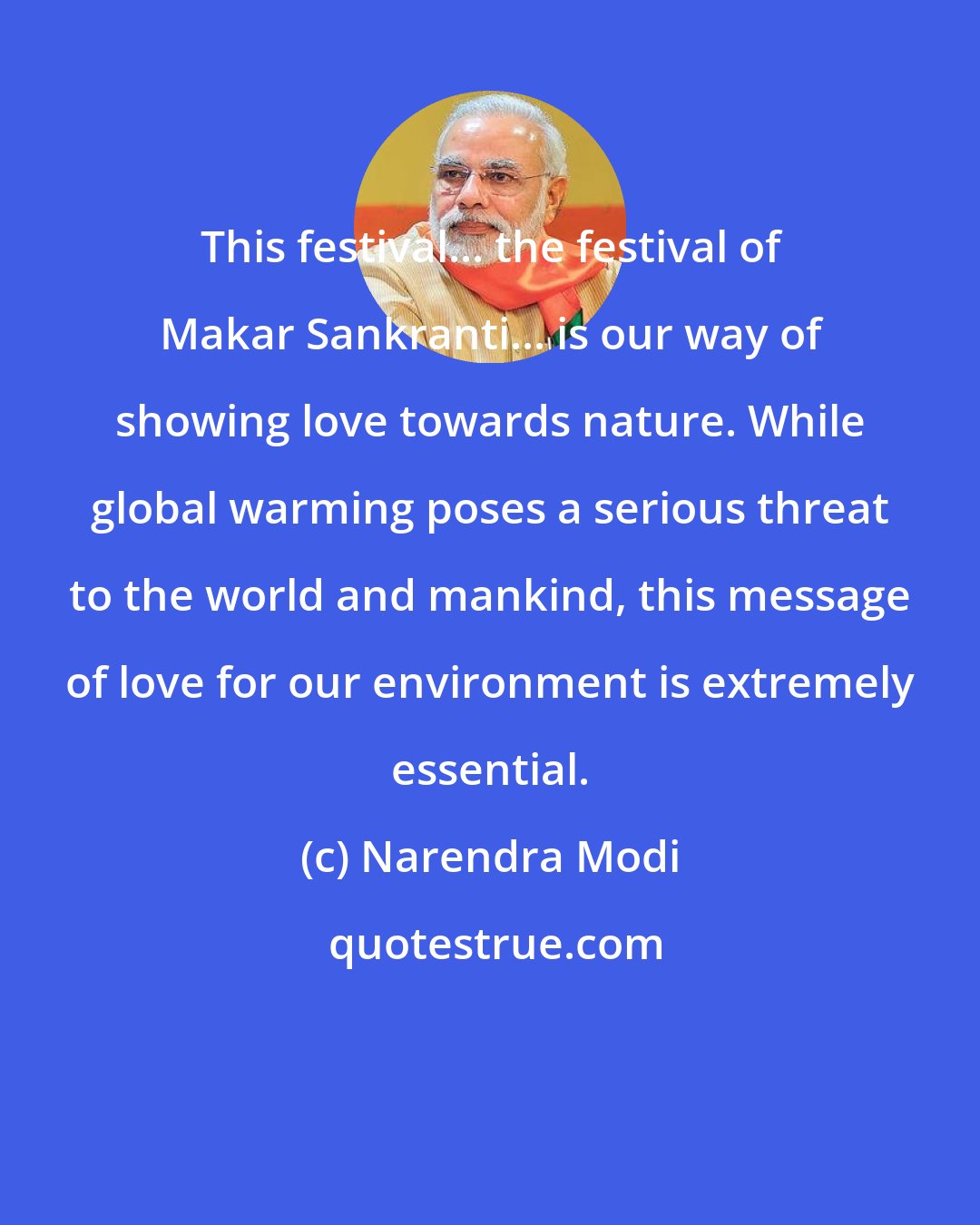 Narendra Modi: This festival... the festival of Makar Sankranti... is our way of showing love towards nature. While global warming poses a serious threat to the world and mankind, this message of love for our environment is extremely essential.