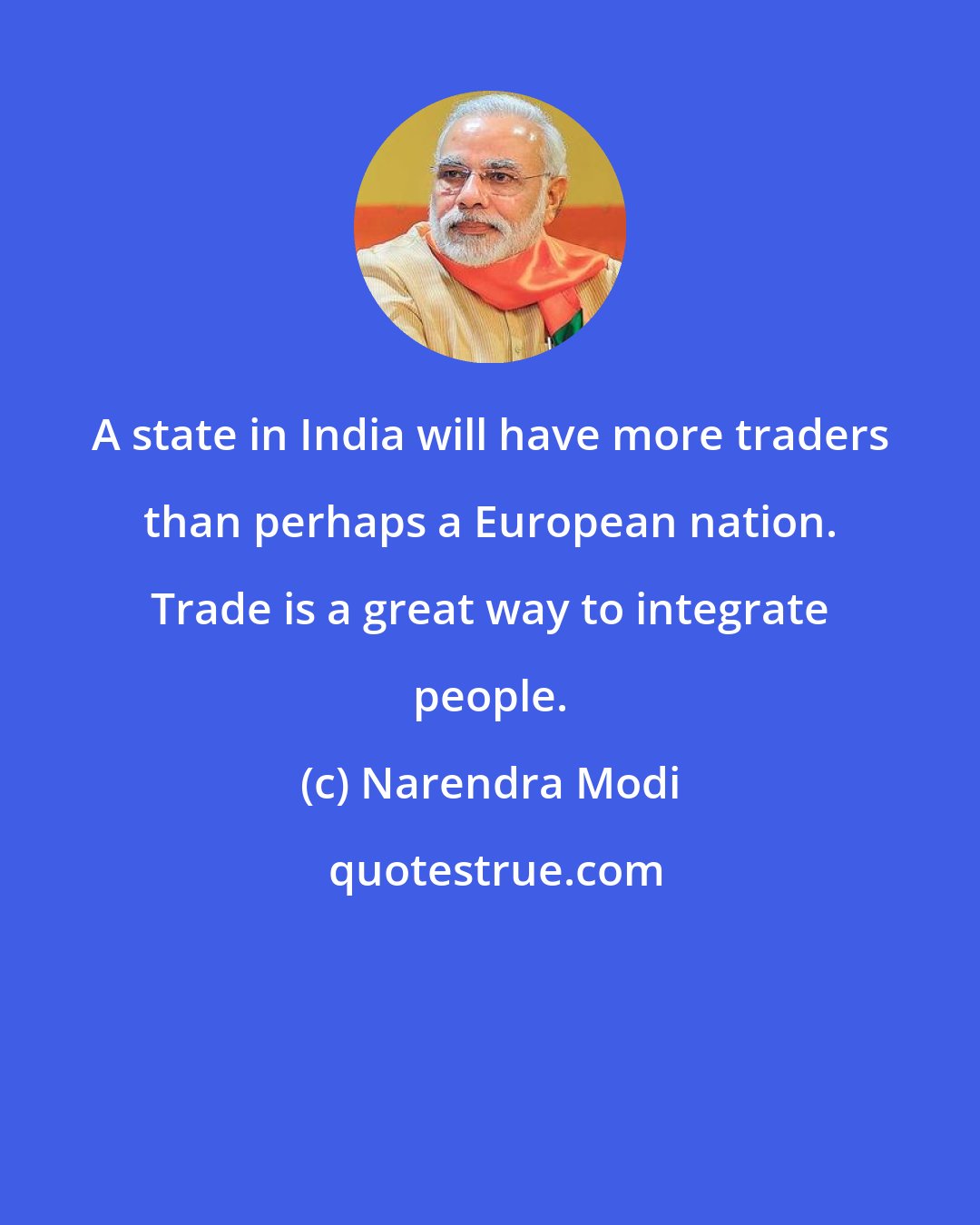 Narendra Modi: A state in India will have more traders than perhaps a European nation. Trade is a great way to integrate people.