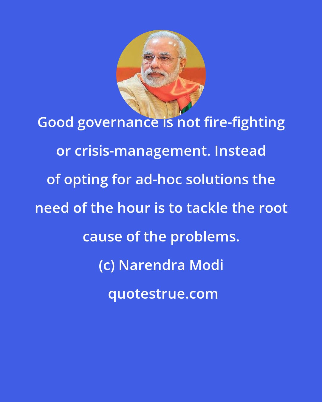 Narendra Modi: Good governance is not fire-fighting or crisis-management. Instead of opting for ad-hoc solutions the need of the hour is to tackle the root cause of the problems.