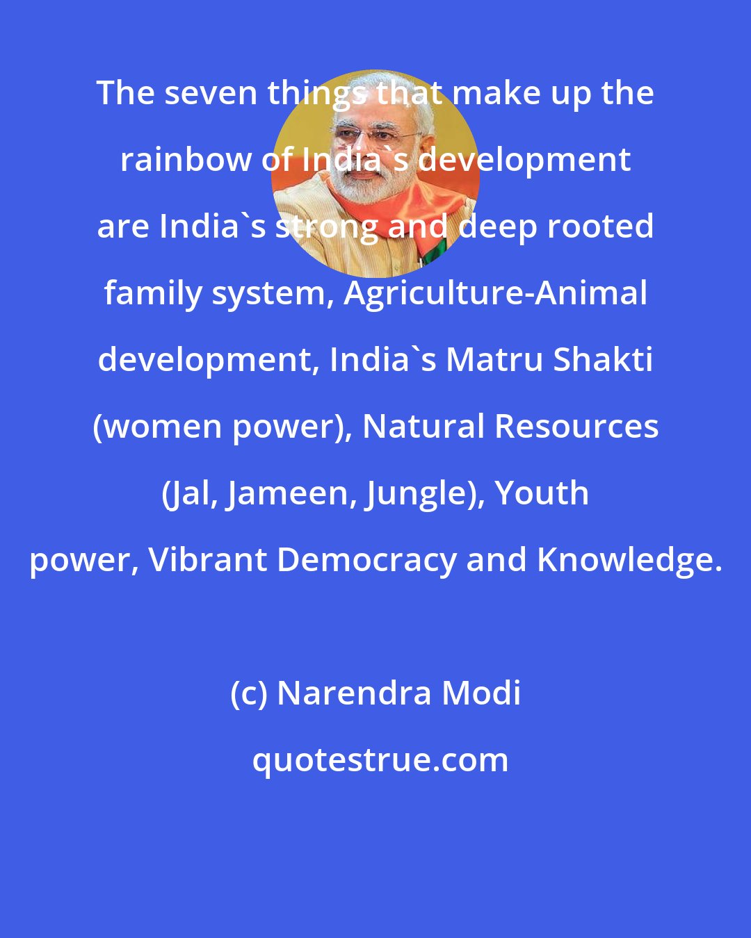 Narendra Modi: The seven things that make up the rainbow of India's development are India's strong and deep rooted family system, Agriculture-Animal development, India's Matru Shakti (women power), Natural Resources (Jal, Jameen, Jungle), Youth power, Vibrant Democracy and Knowledge.