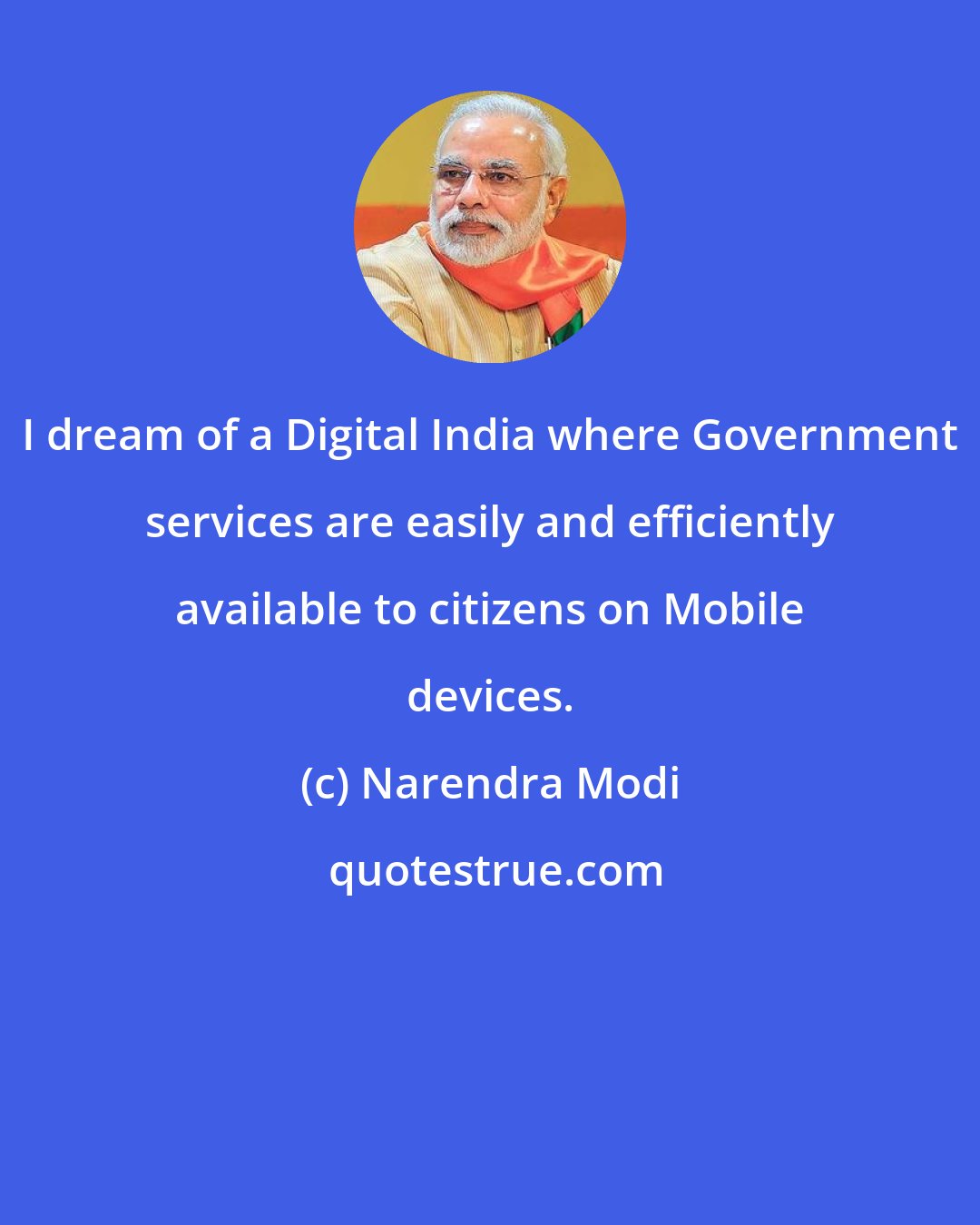 Narendra Modi: I dream of a Digital India where Government services are easily and efficiently available to citizens on Mobile devices.