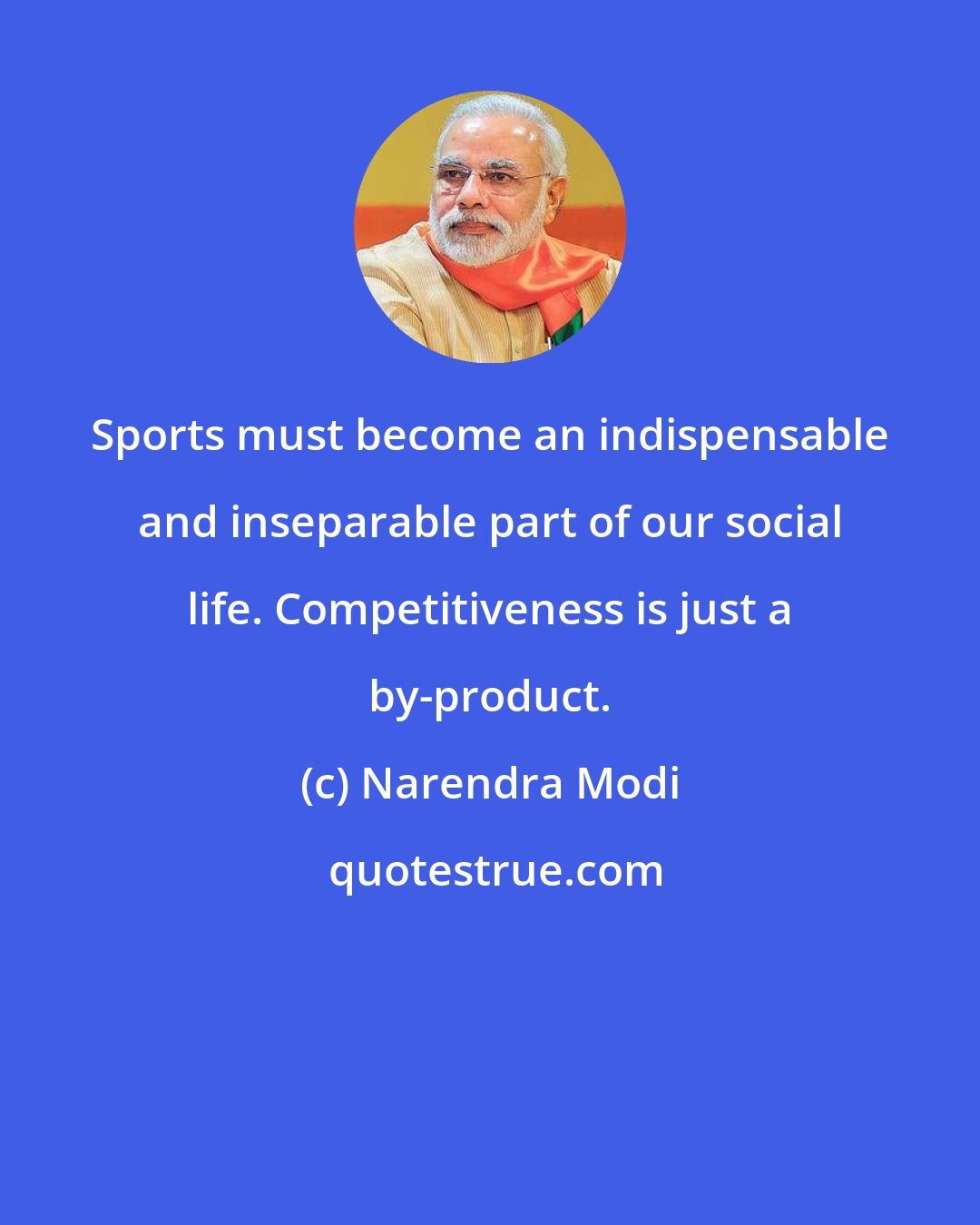 Narendra Modi: Sports must become an indispensable and inseparable part of our social life. Competitiveness is just a by-product.