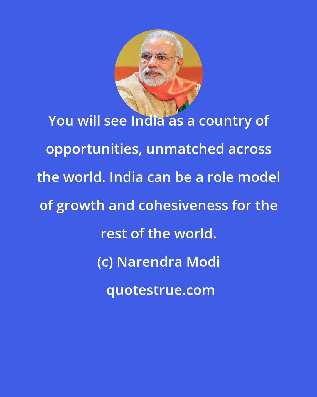 Narendra Modi: You will see India as a country of opportunities, unmatched across the world. India can be a role model of growth and cohesiveness for the rest of the world.