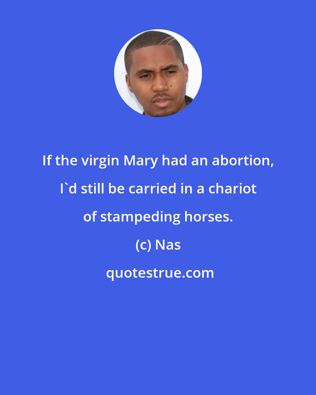 Nas: If the virgin Mary had an abortion, I'd still be carried in a chariot of stampeding horses.