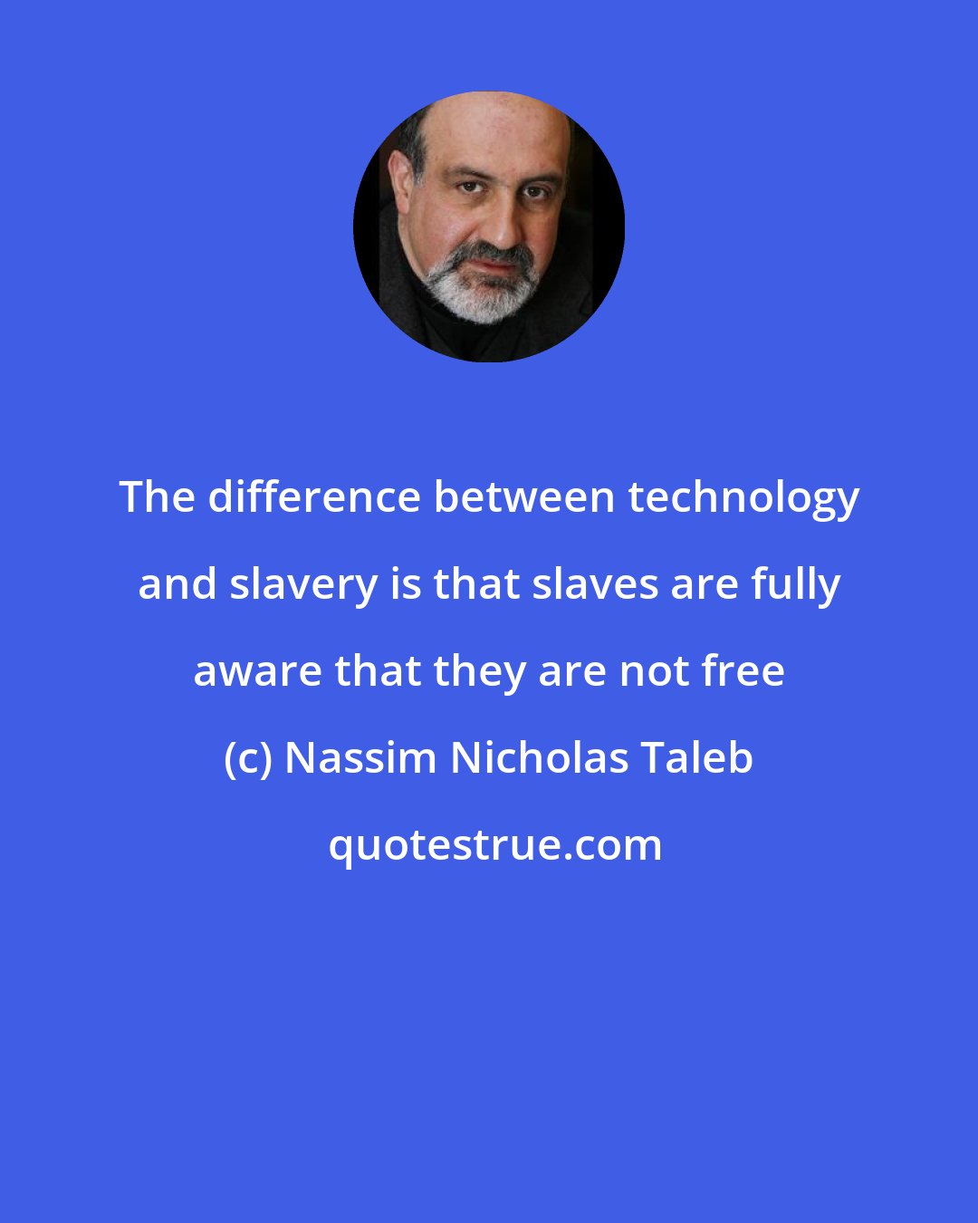 Nassim Nicholas Taleb: The difference between technology and slavery is that slaves are fully aware that they are not free