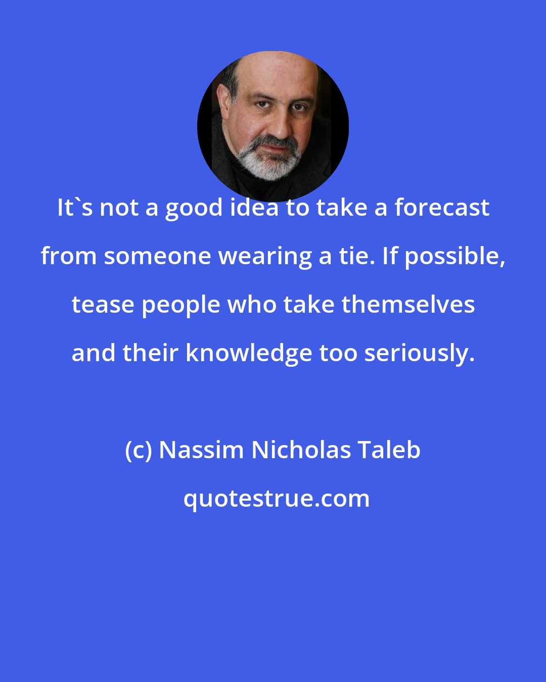 Nassim Nicholas Taleb: It's not a good idea to take a forecast from someone wearing a tie. If possible, tease people who take themselves and their knowledge too seriously.