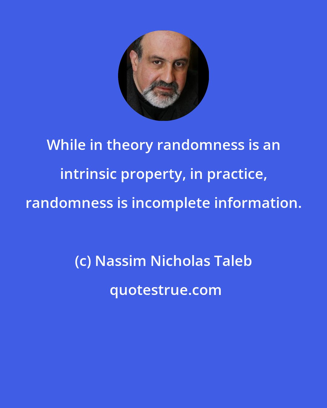 Nassim Nicholas Taleb: While in theory randomness is an intrinsic property, in practice, randomness is incomplete information.