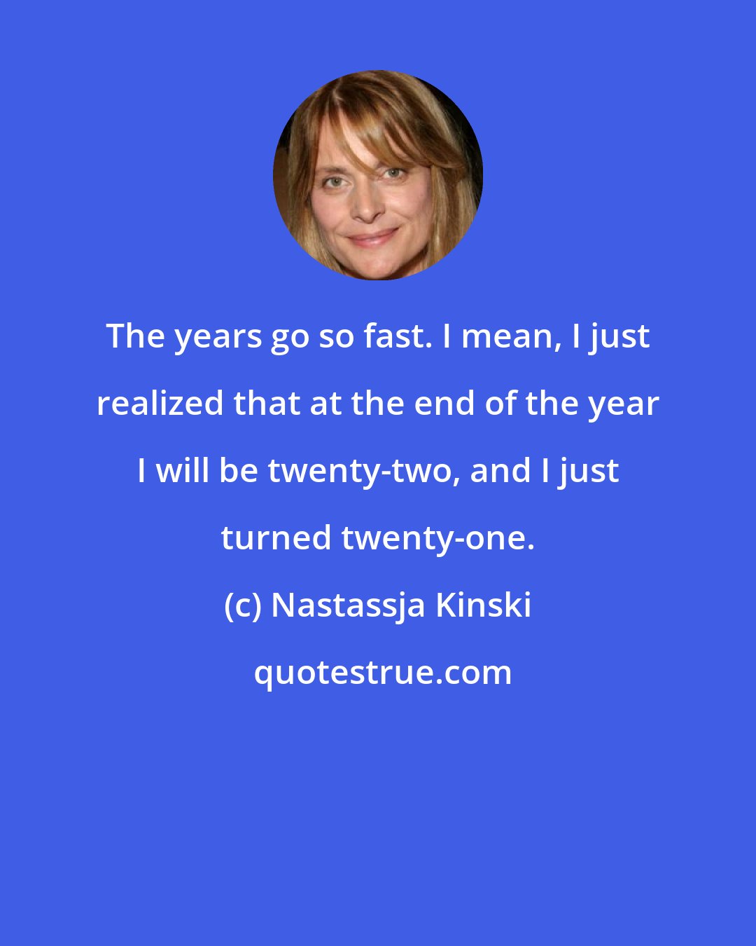 Nastassja Kinski: The years go so fast. I mean, I just realized that at the end of the year I will be twenty-two, and I just turned twenty-one.