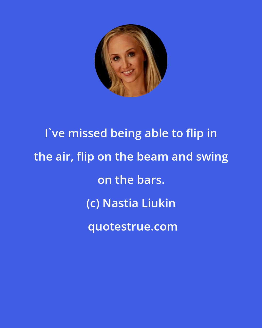 Nastia Liukin: I've missed being able to flip in the air, flip on the beam and swing on the bars.