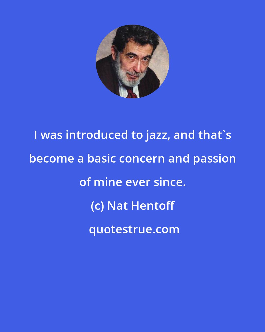 Nat Hentoff: I was introduced to jazz, and that's become a basic concern and passion of mine ever since.