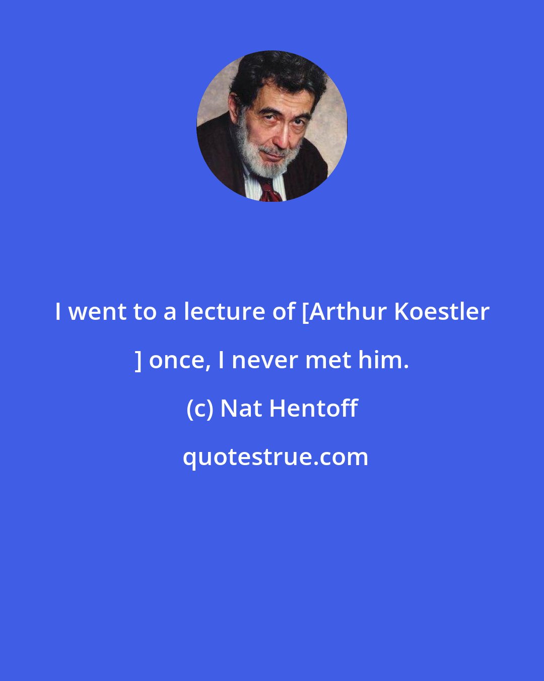 Nat Hentoff: I went to a lecture of [Arthur Koestler ] once, I never met him.