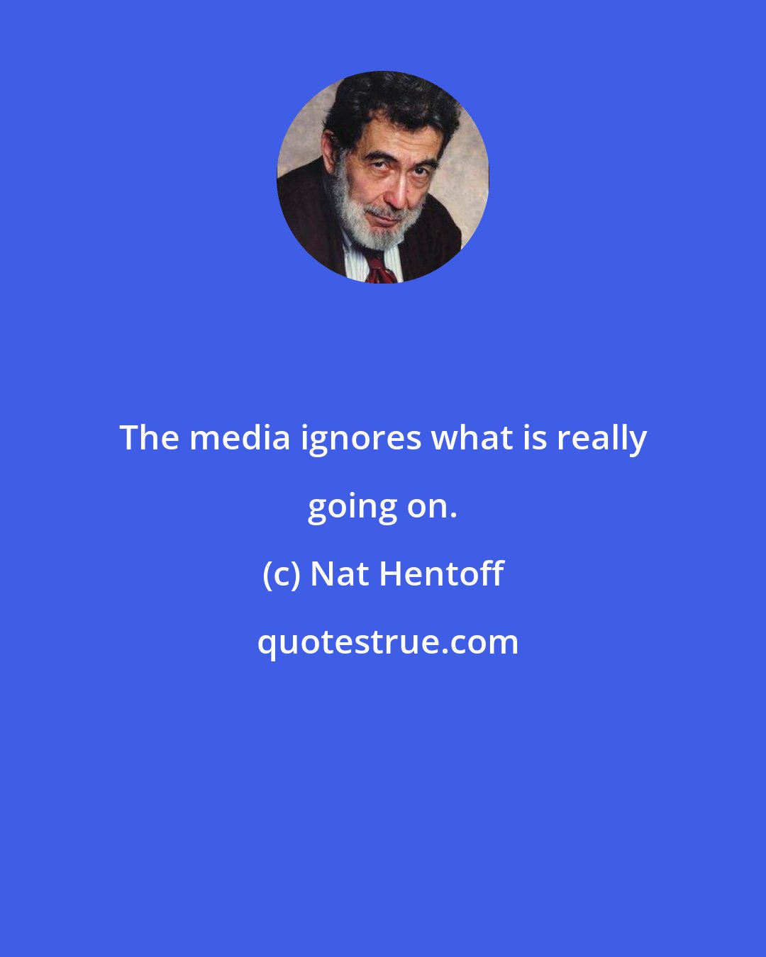 Nat Hentoff: The media ignores what is really going on.