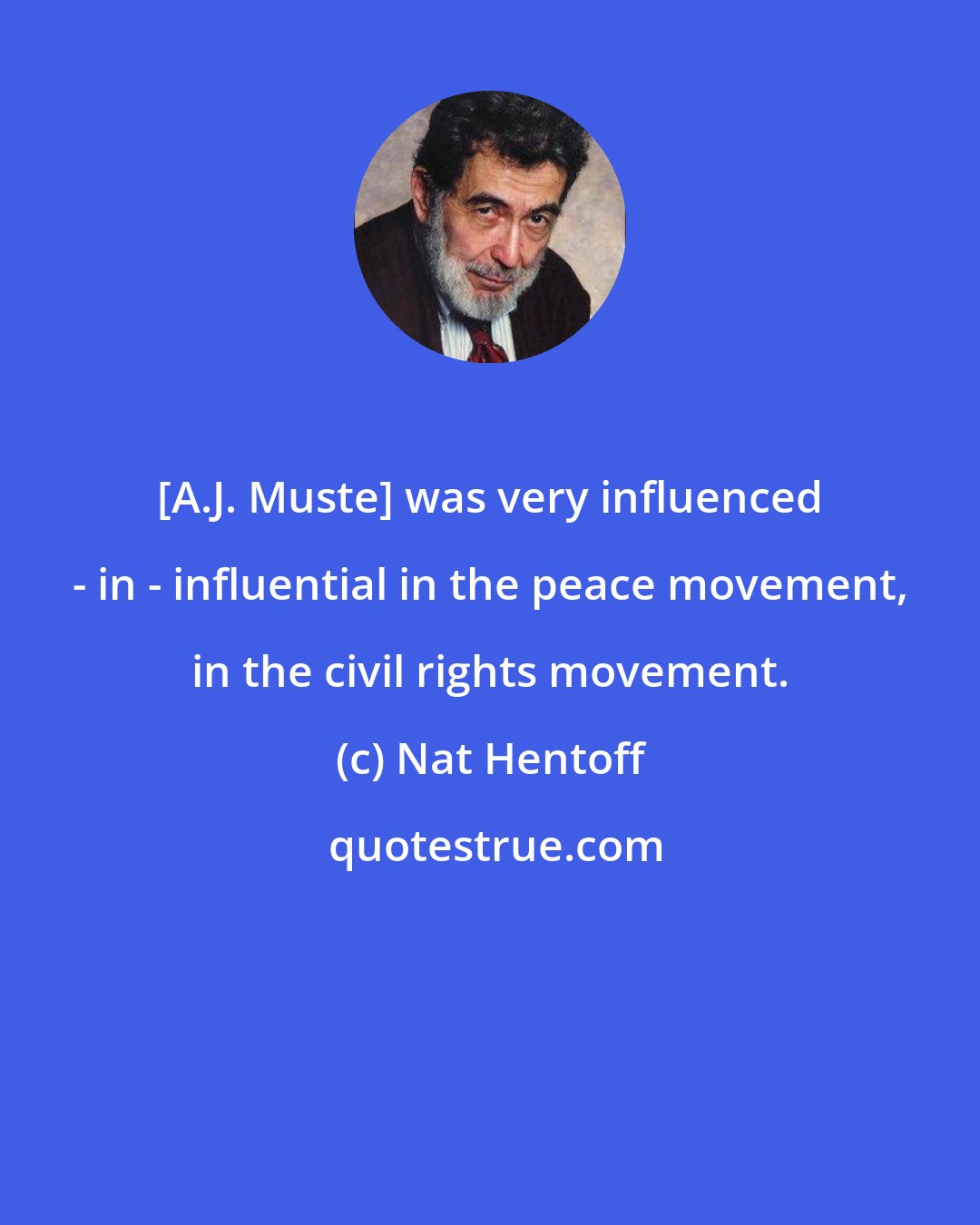 Nat Hentoff: [A.J. Muste] was very influenced - in - influential in the peace movement, in the civil rights movement.