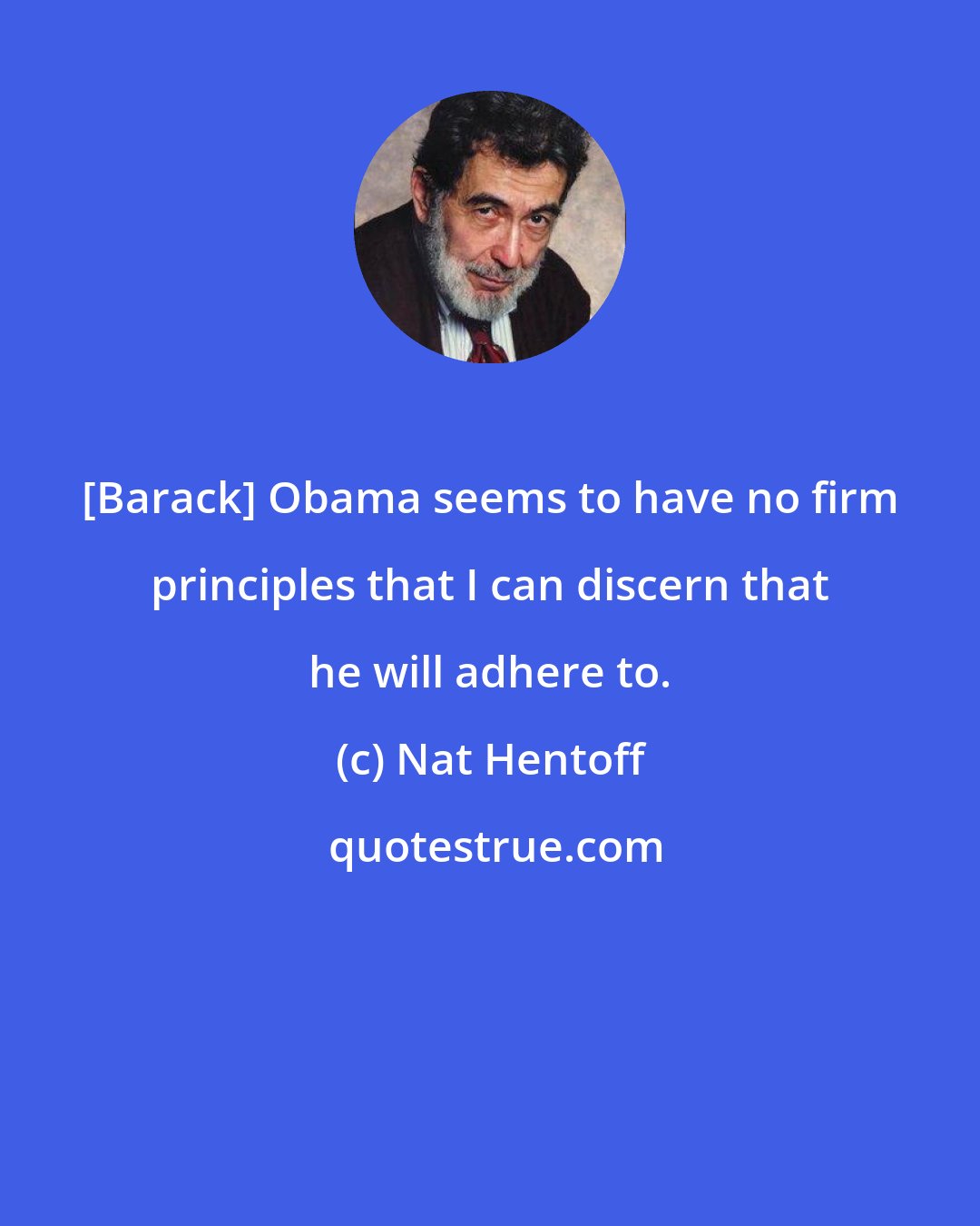 Nat Hentoff: [Barack] Obama seems to have no firm principles that I can discern that he will adhere to.