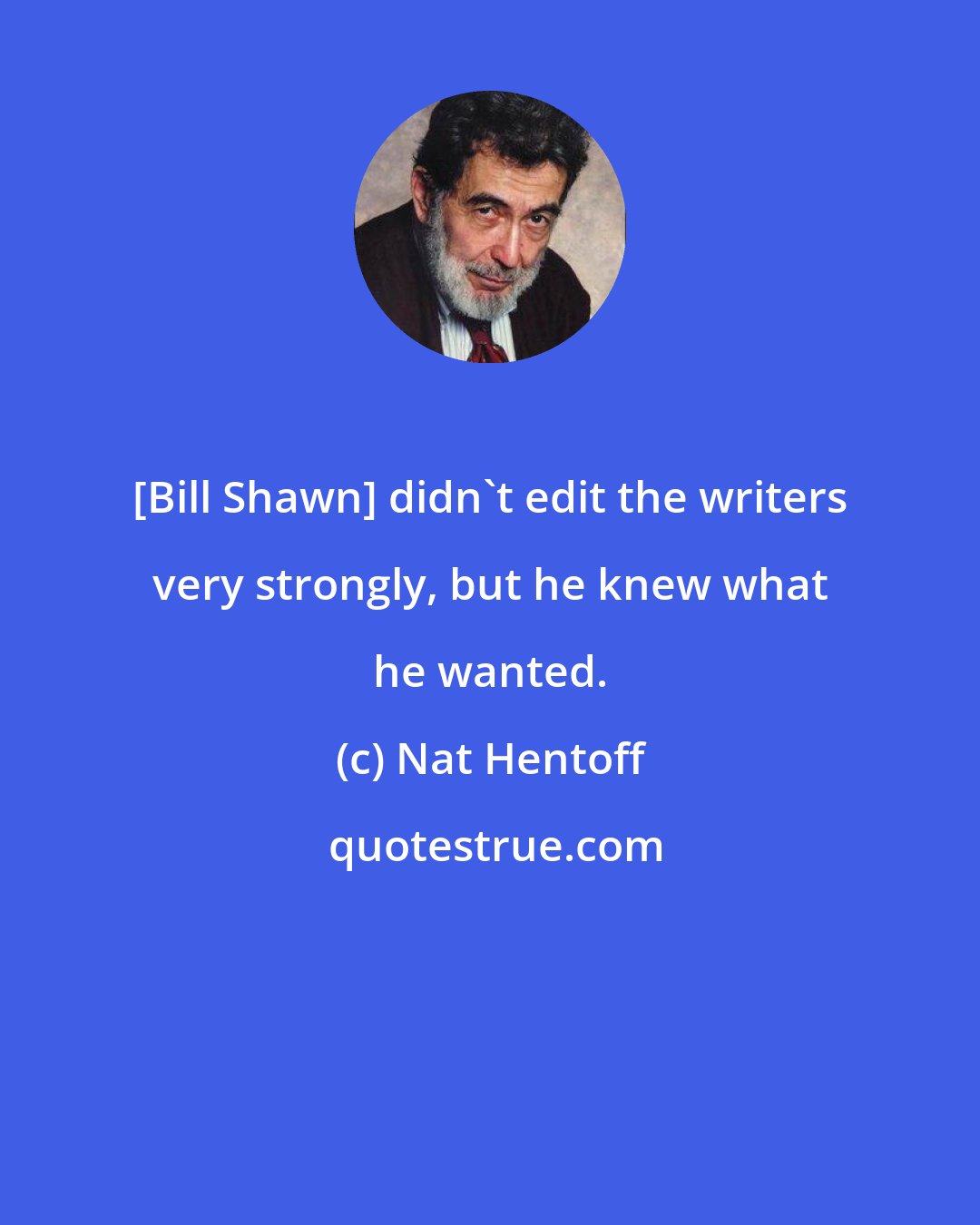 Nat Hentoff: [Bill Shawn] didn't edit the writers very strongly, but he knew what he wanted.