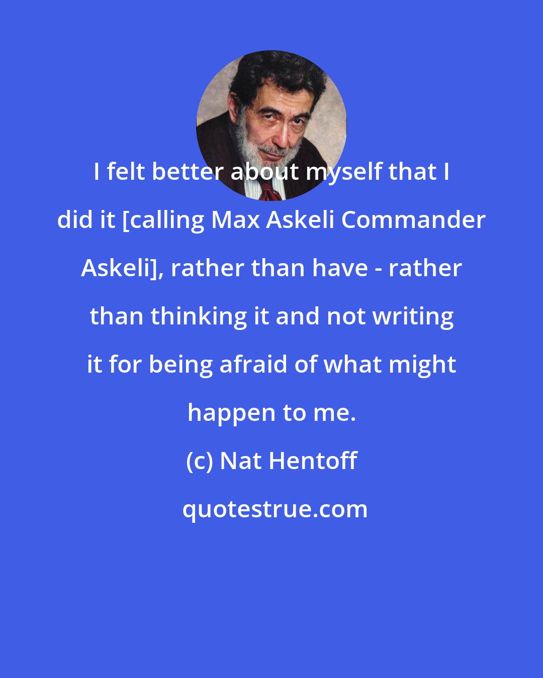 Nat Hentoff: I felt better about myself that I did it [calling Max Askeli Commander Askeli], rather than have - rather than thinking it and not writing it for being afraid of what might happen to me.