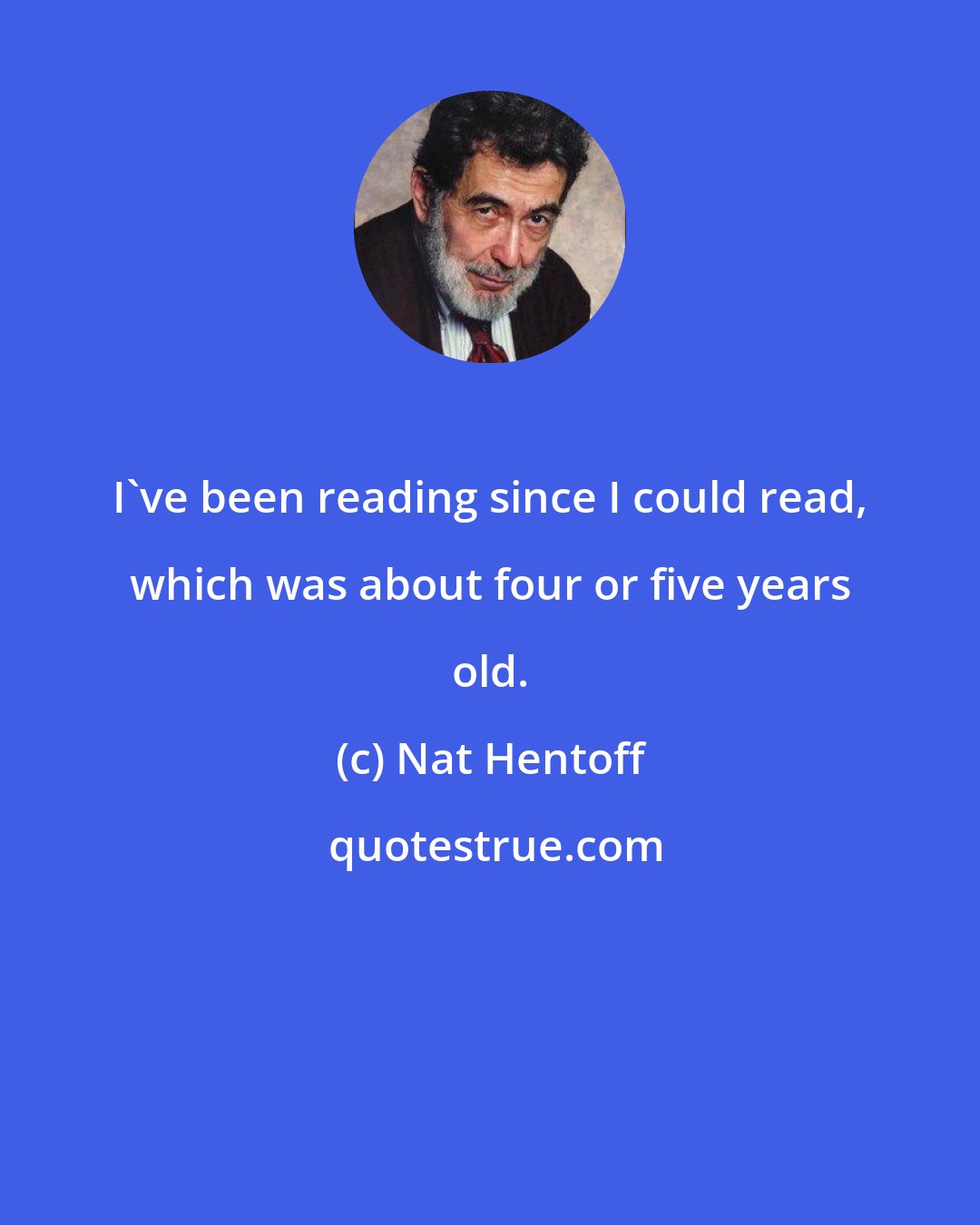 Nat Hentoff: I've been reading since I could read, which was about four or five years old.