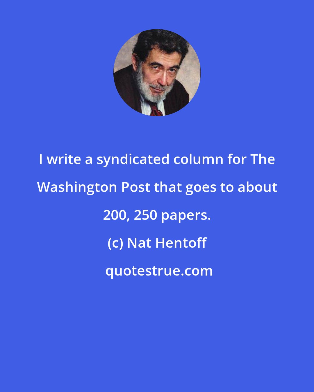 Nat Hentoff: I write a syndicated column for The Washington Post that goes to about 200, 250 papers.