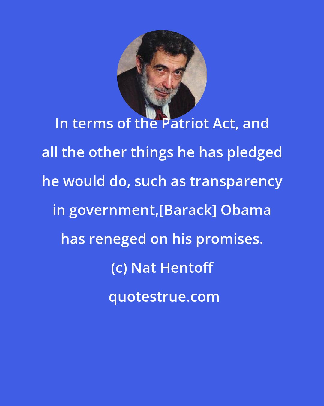 Nat Hentoff: In terms of the Patriot Act, and all the other things he has pledged he would do, such as transparency in government,[Barack] Obama has reneged on his promises.