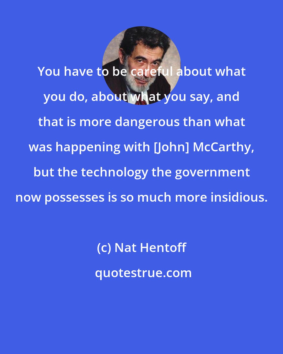 Nat Hentoff: You have to be careful about what you do, about what you say, and that is more dangerous than what was happening with [John] McCarthy, but the technology the government now possesses is so much more insidious.