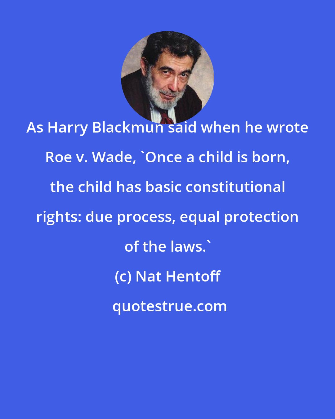 Nat Hentoff: As Harry Blackmun said when he wrote Roe v. Wade, `Once a child is born, the child has basic constitutional rights: due process, equal protection of the laws.'