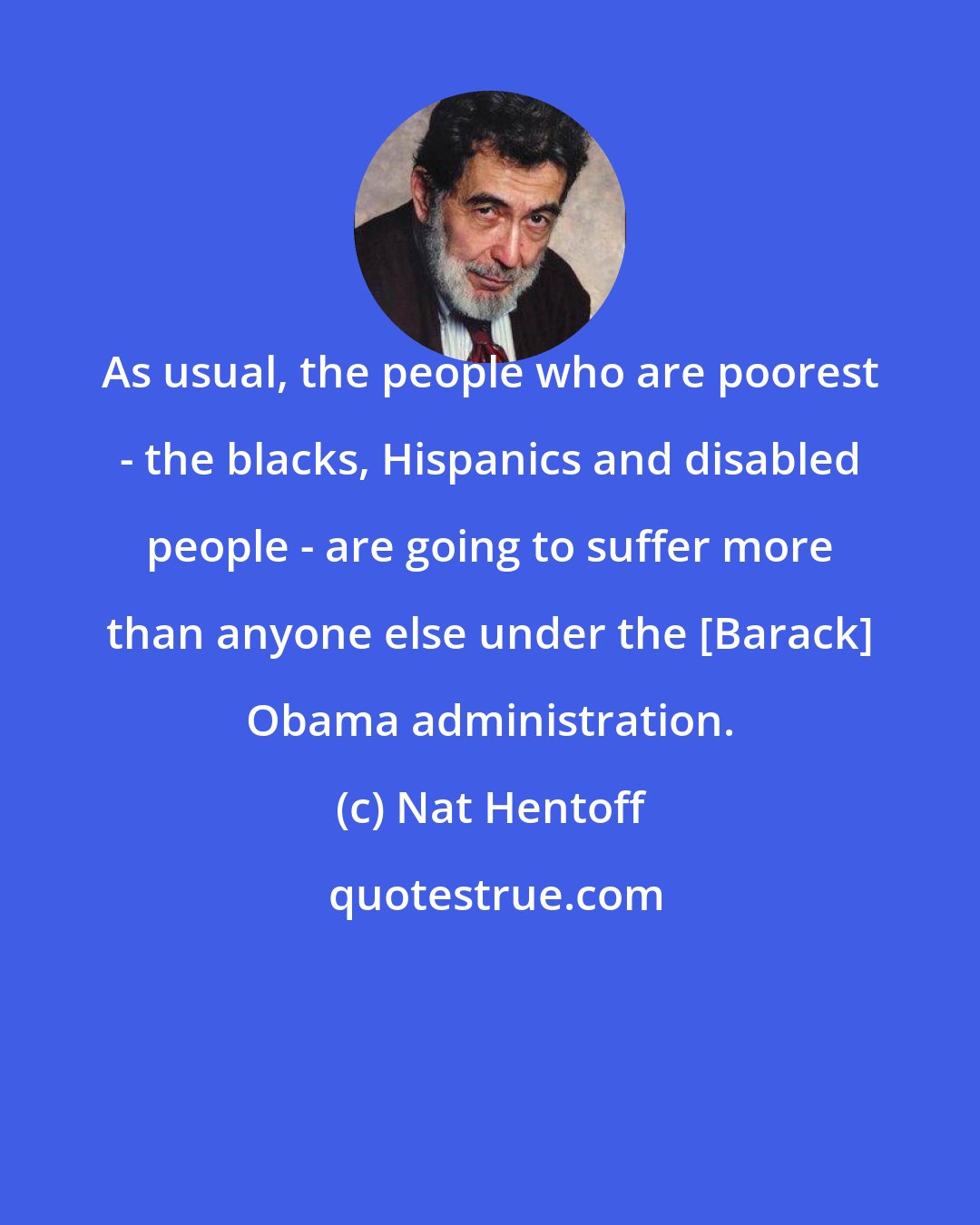 Nat Hentoff: As usual, the people who are poorest - the blacks, Hispanics and disabled people - are going to suffer more than anyone else under the [Barack] Obama administration.