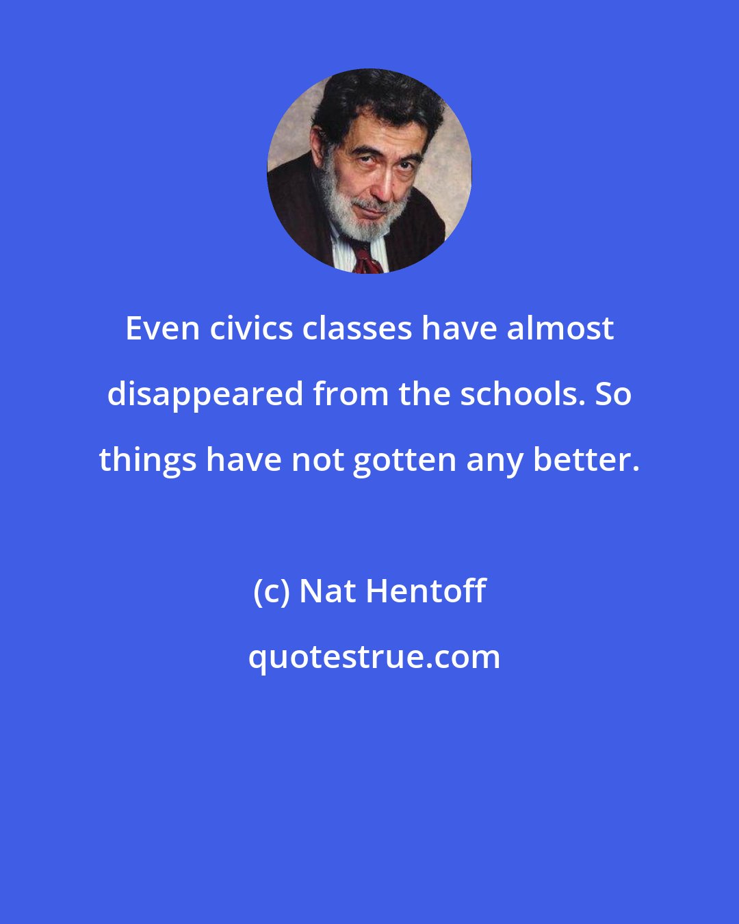 Nat Hentoff: Even civics classes have almost disappeared from the schools. So things have not gotten any better.