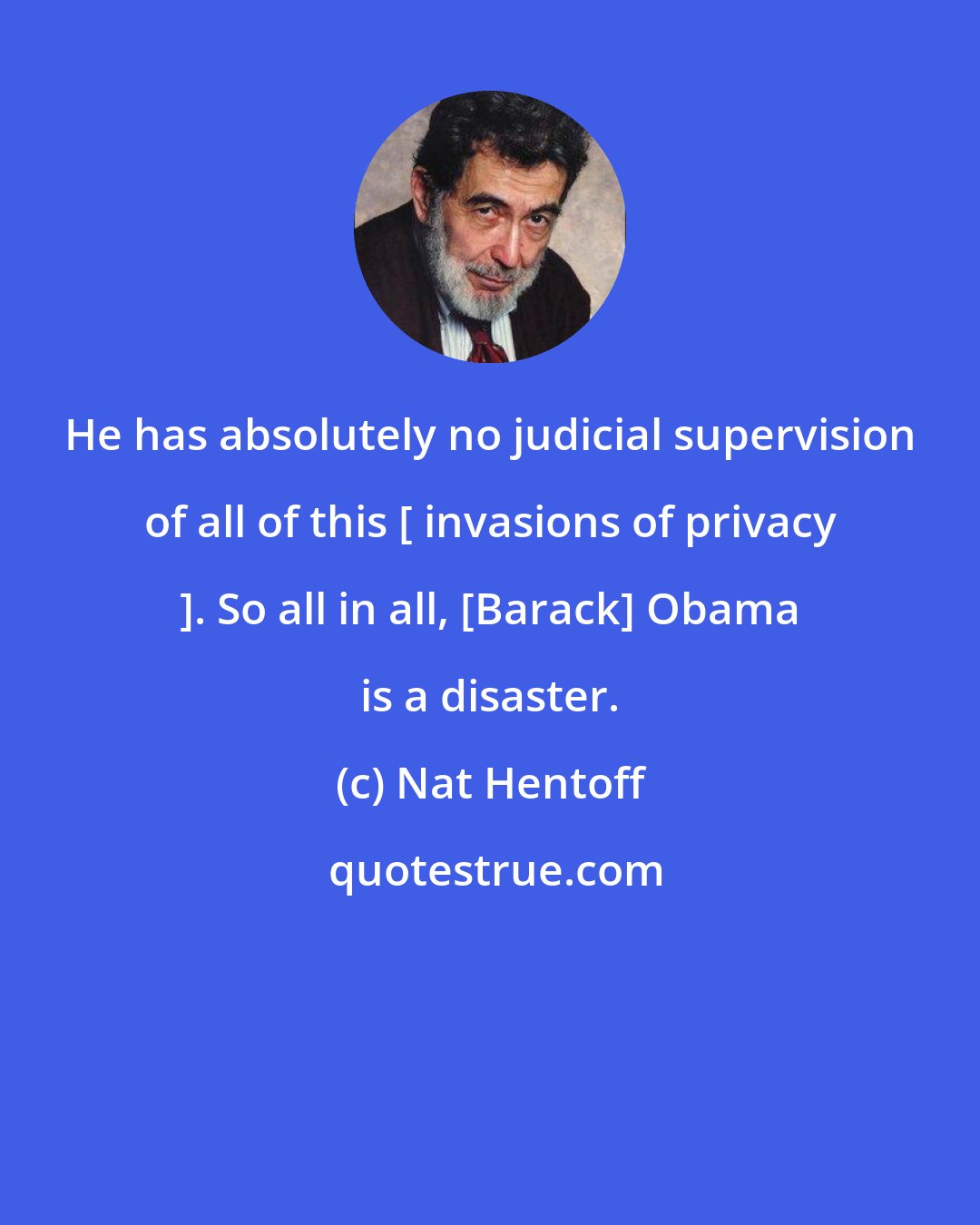Nat Hentoff: He has absolutely no judicial supervision of all of this [ invasions of privacy ]. So all in all, [Barack] Obama is a disaster.