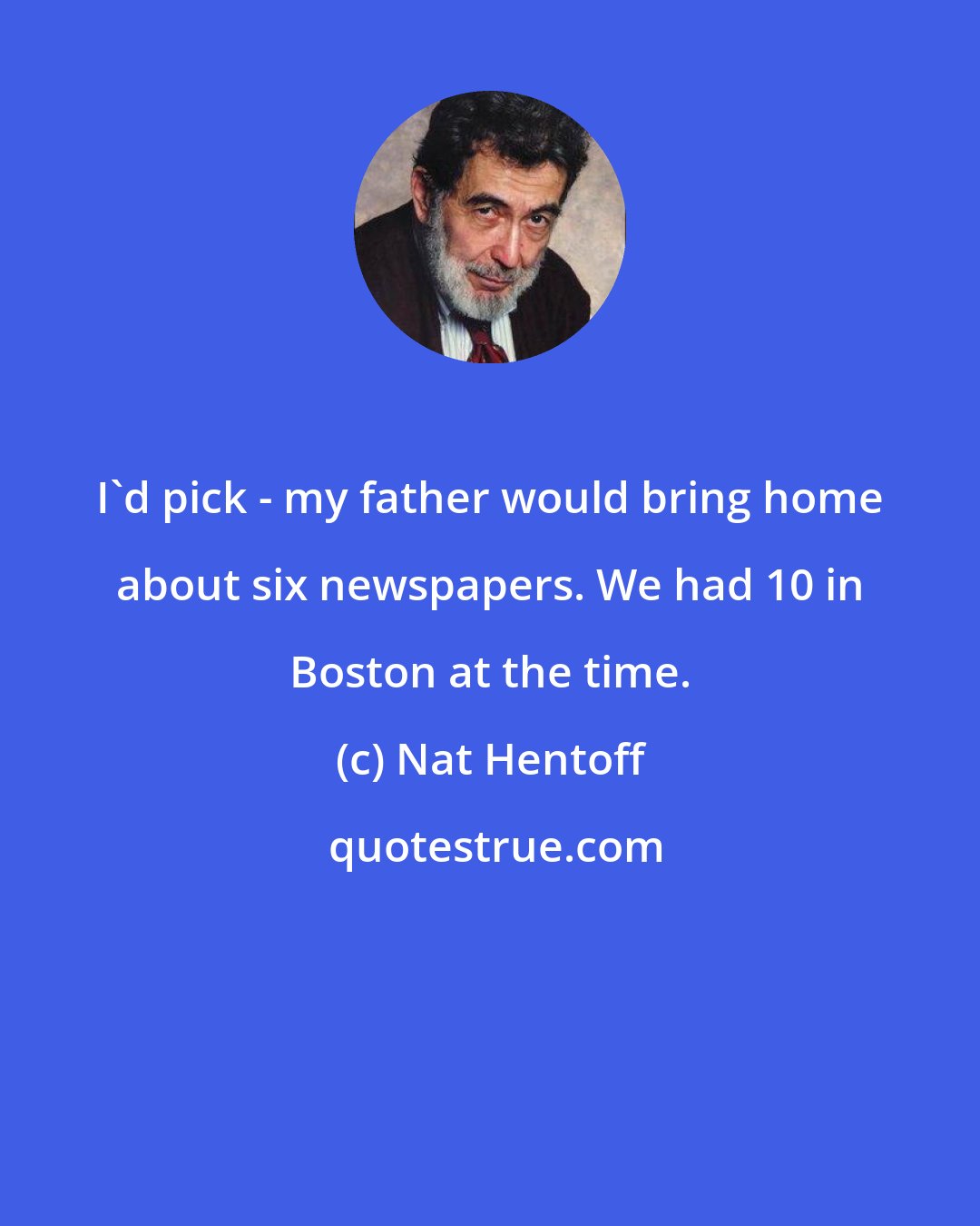 Nat Hentoff: I'd pick - my father would bring home about six newspapers. We had 10 in Boston at the time.