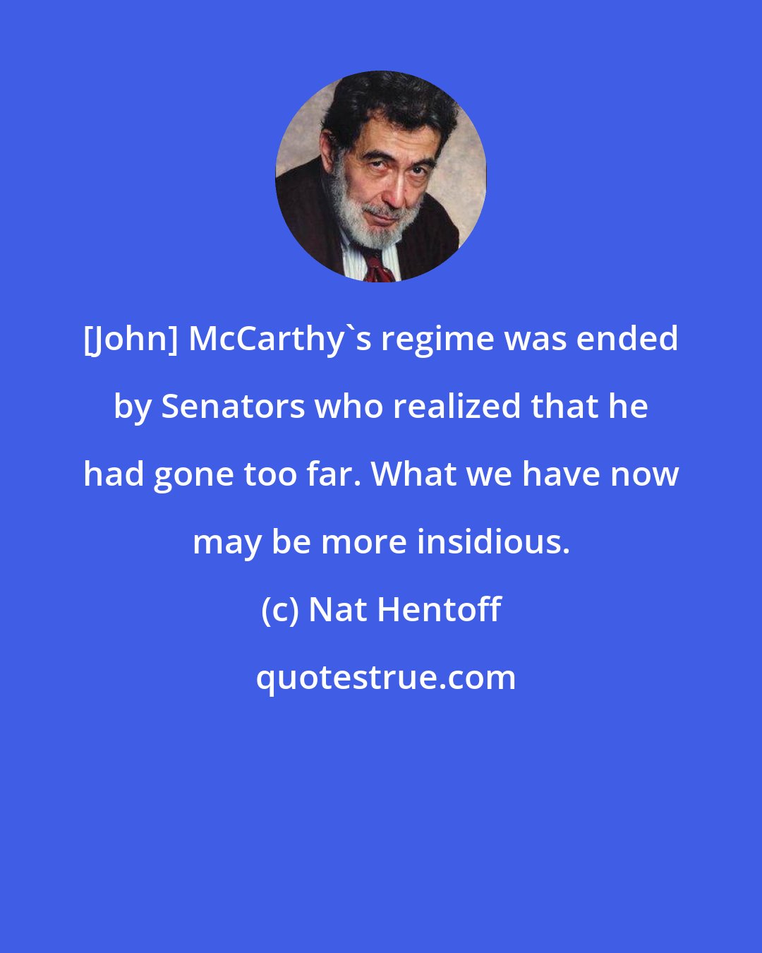 Nat Hentoff: [John] McCarthy's regime was ended by Senators who realized that he had gone too far. What we have now may be more insidious.