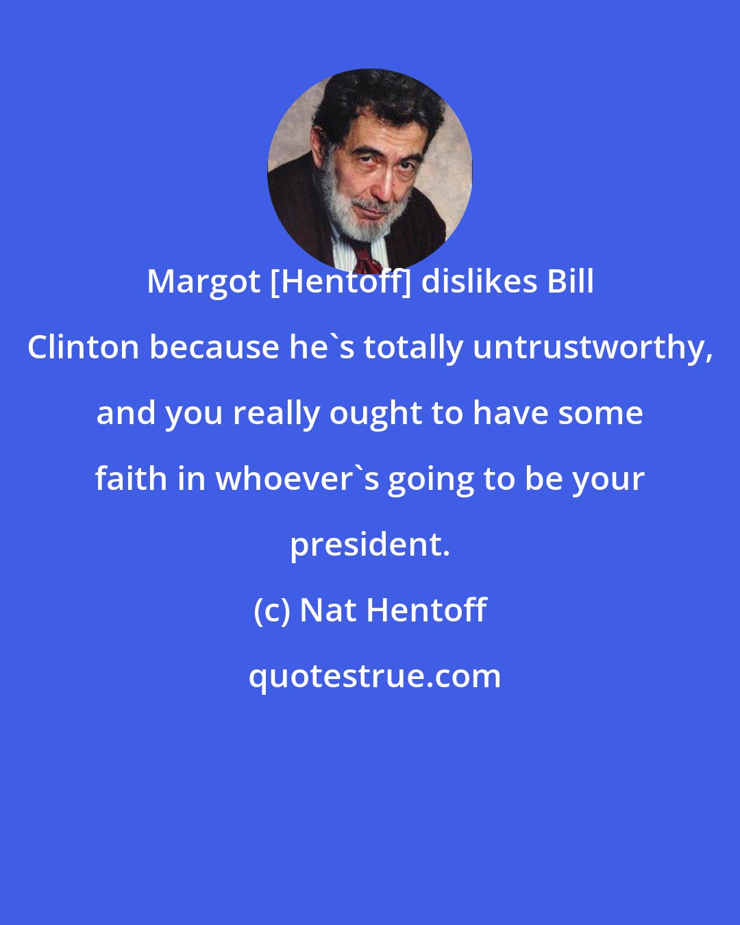 Nat Hentoff: Margot [Hentoff] dislikes Bill Clinton because he's totally untrustworthy, and you really ought to have some faith in whoever's going to be your president.