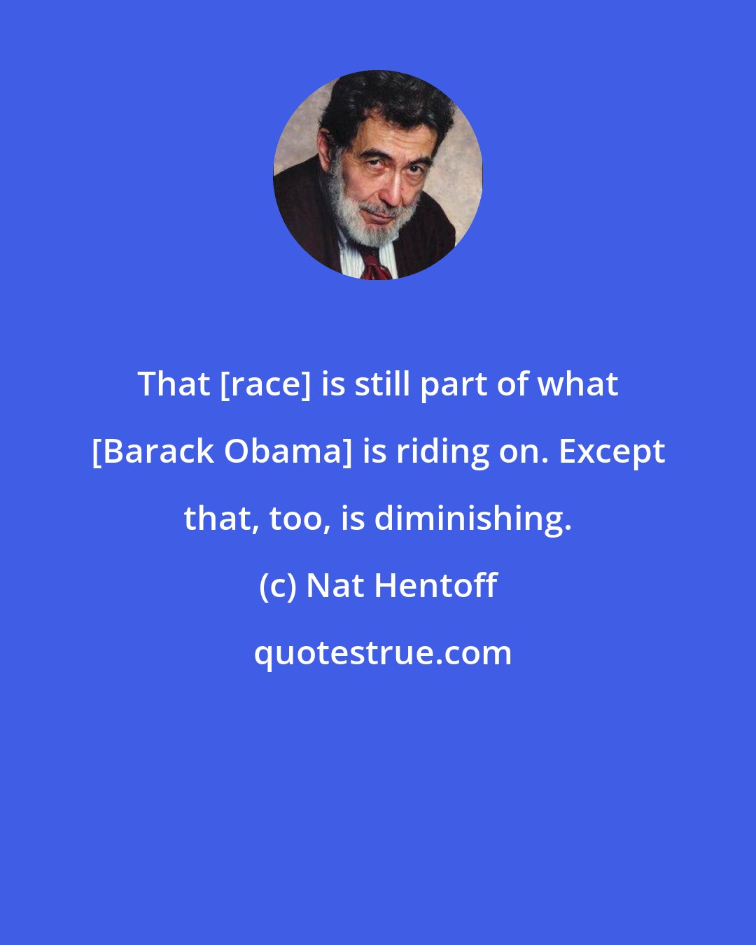 Nat Hentoff: That [race] is still part of what [Barack Obama] is riding on. Except that, too, is diminishing.