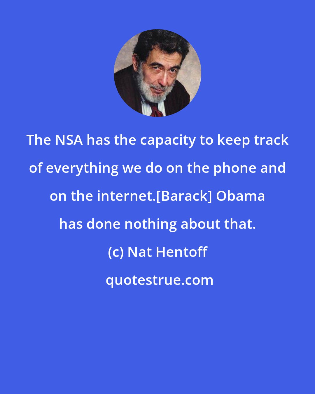 Nat Hentoff: The NSA has the capacity to keep track of everything we do on the phone and on the internet.[Barack] Obama has done nothing about that.