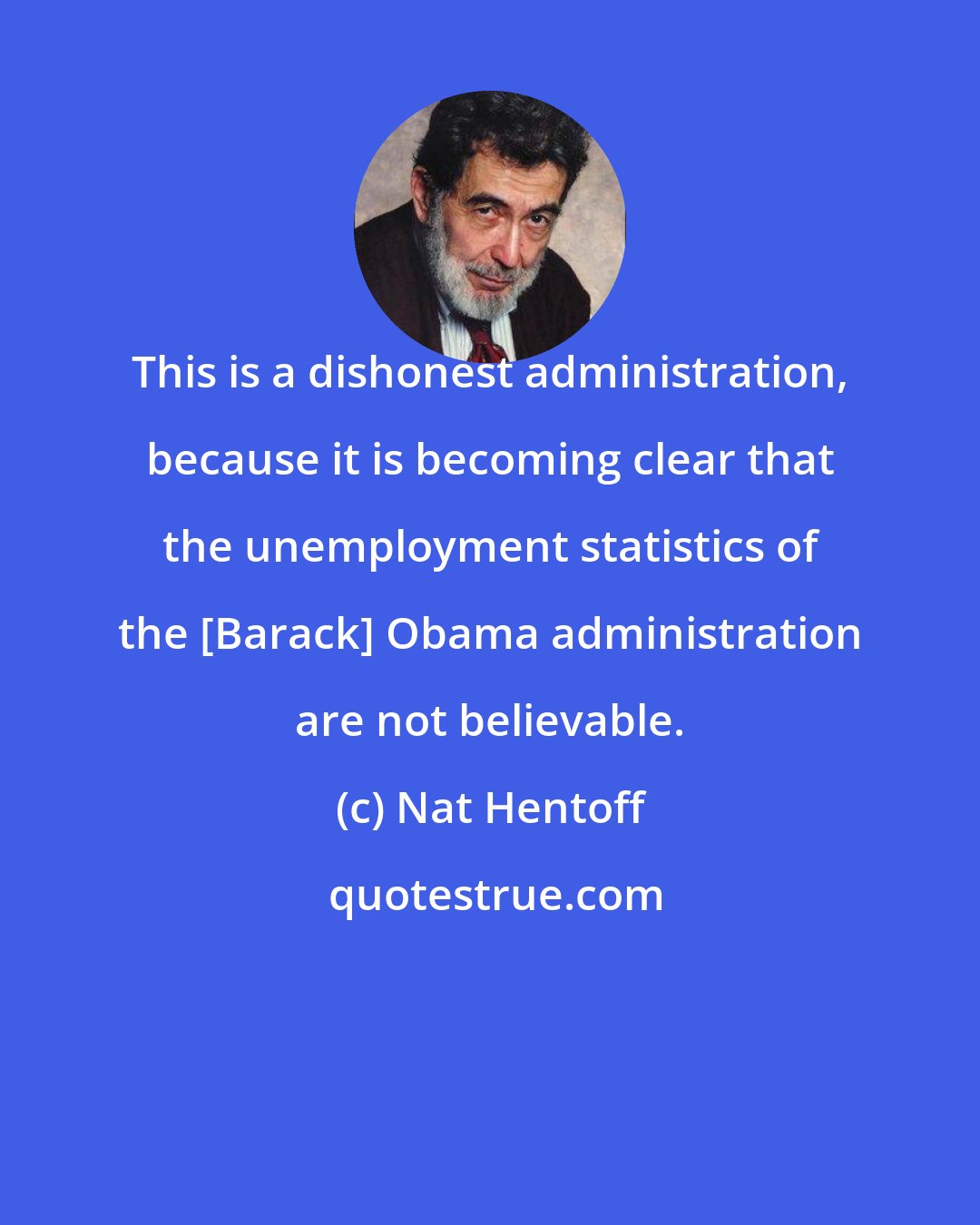 Nat Hentoff: This is a dishonest administration, because it is becoming clear that the unemployment statistics of the [Barack] Obama administration are not believable.