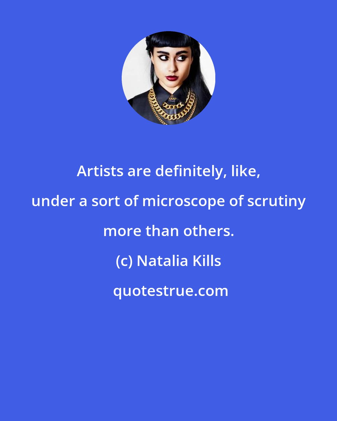 Natalia Kills: Artists are definitely, like, under a sort of microscope of scrutiny more than others.
