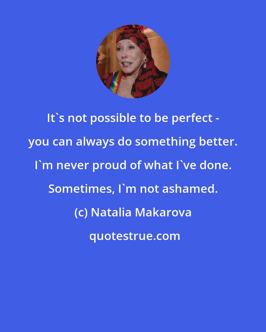 Natalia Makarova: It's not possible to be perfect - you can always do something better. I'm never proud of what I've done. Sometimes, I'm not ashamed.